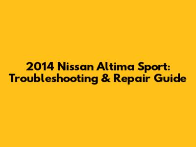 2014 Nissan Altima Sport: Troubleshooting & Repair Guide