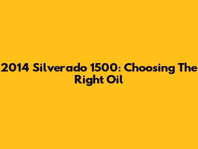 2014 Silverado 1500: Choosing The Right Oil