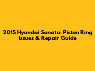 2015 Hyundai Sonata: Piston Ring Issues & Repair Guide