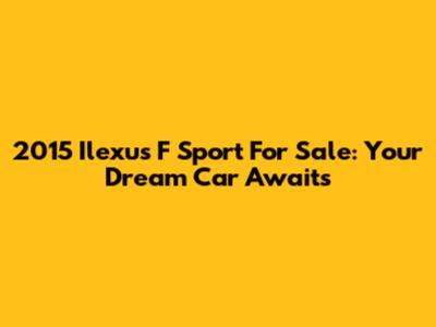 2015 Ilexus F Sport For Sale: Your Dream Car Awaits