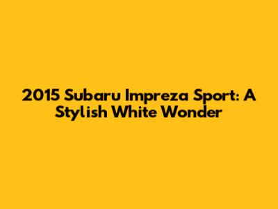 2015 Subaru Impreza Sport: A Stylish White Wonder
