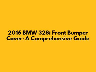 2016 BMW 328i Front Bumper Cover: A Comprehensive Guide