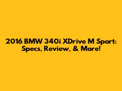 2016 BMW 340i XDrive M Sport: Specs, Review, & More!