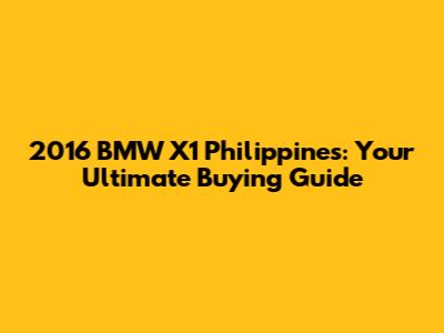 2016 BMW X1 Philippines: Your Ultimate Buying Guide