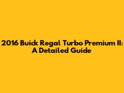 2016 Buick Regal Turbo Premium II: A Detailed Guide