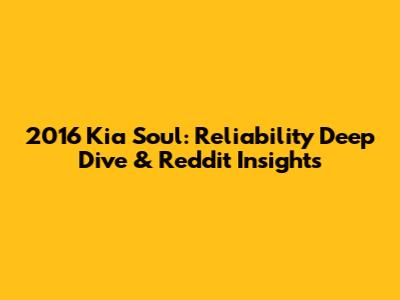2016 Kia Soul: Reliability Deep Dive & Reddit Insights
