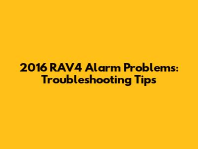 2016 RAV4 Alarm Problems: Troubleshooting Tips