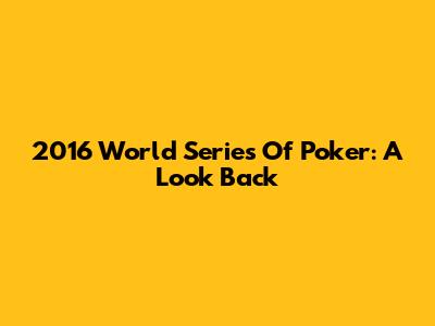 2016 World Series Of Poker: A Look Back