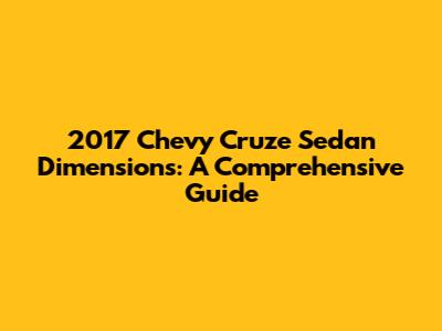 2017 Chevy Cruze Sedan Dimensions: A Comprehensive Guide