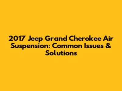 2017 Jeep Grand Cherokee Air Suspension: Common Issues & Solutions