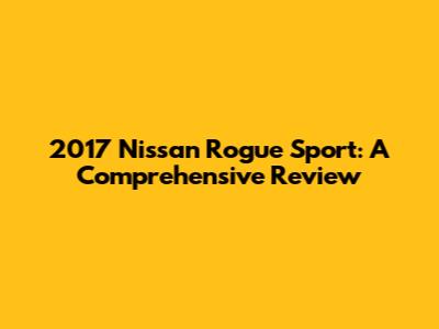 2017 Nissan Rogue Sport: A Comprehensive Review