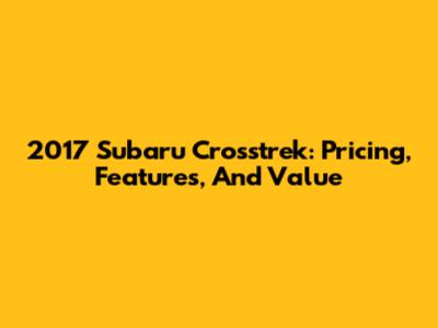 2017 Subaru Crosstrek: Pricing, Features, And Value
