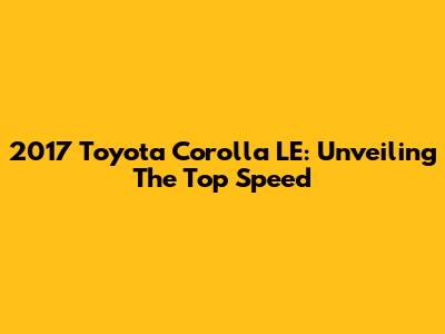 2017 Toyota Corolla LE: Unveiling The Top Speed