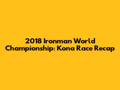 2018 Ironman World Championship: Kona Race Recap