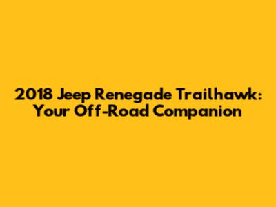 2018 Jeep Renegade Trailhawk: Your Off-Road Companion