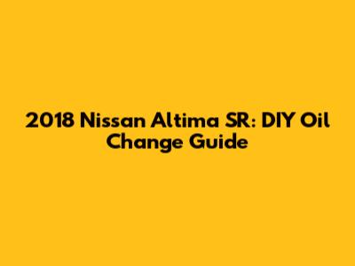2018 Nissan Altima SR: DIY Oil Change Guide