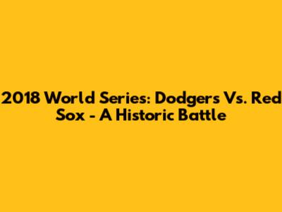 2018 World Series: Dodgers Vs. Red Sox - A Historic Battle