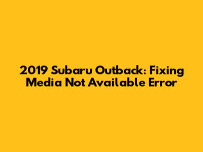 2019 Subaru Outback: Fixing 'Media Not Available' Error