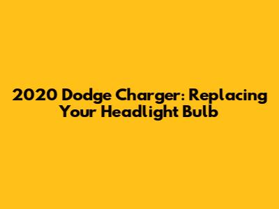 2020 Dodge Charger: Replacing Your Headlight Bulb