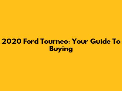 2020 Ford Tourneo: Your Guide To Buying