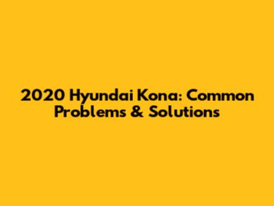 2020 Hyundai Kona: Common Problems & Solutions