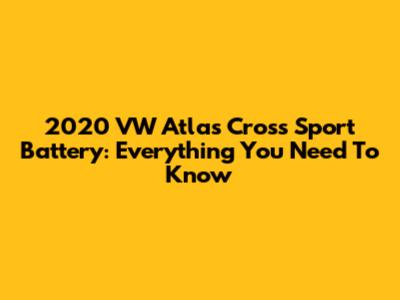 2020 VW Atlas Cross Sport Battery: Everything You Need To Know