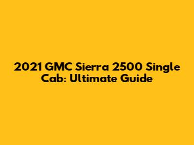 2021 GMC Sierra 2500 Single Cab: Ultimate Guide