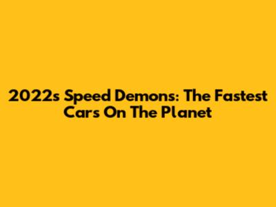 2022's Speed Demons: The Fastest Cars On The Planet