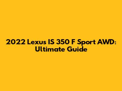 2022 Lexus IS 350 F Sport AWD: Ultimate Guide