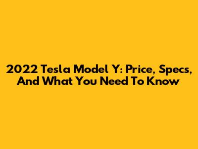 2022 Tesla Model Y: Price, Specs, And What You Need To Know