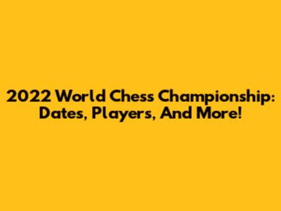 2022 World Chess Championship: Dates, Players, And More!