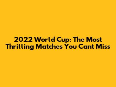 2022 World Cup: The Most Thrilling Matches You Can't Miss