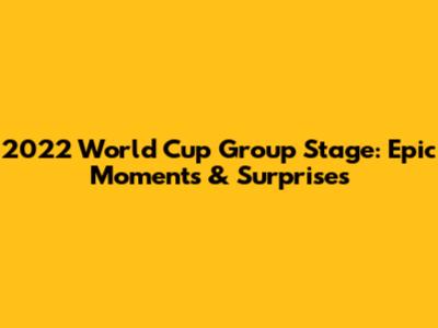 2022 World Cup Group Stage: Epic Moments & Surprises