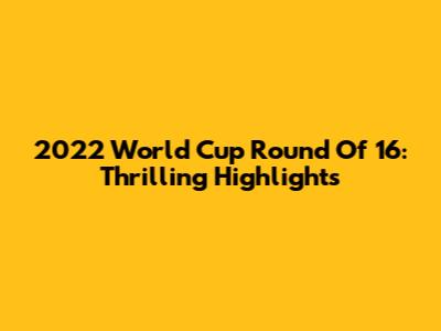 2022 World Cup Round Of 16: Thrilling Highlights