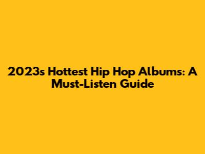 2023's Hottest Hip Hop Albums: A Must-Listen Guide