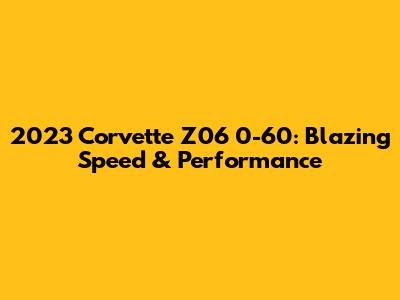 2023 Corvette Z06 0-60: Blazing Speed & Performance