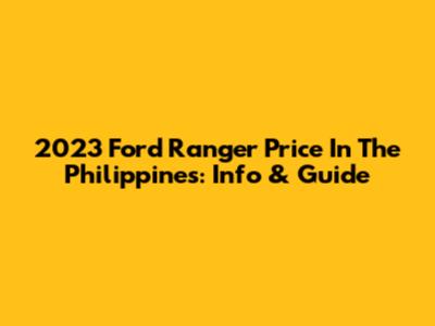 2023 Ford Ranger Price In The Philippines: Info & Guide