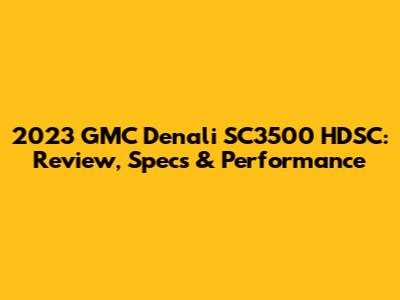 2023 GMC Denali SC3500 HDSC: Review, Specs & Performance