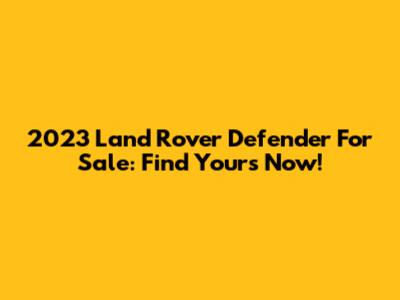 2023 Land Rover Defender For Sale: Find Yours Now!
