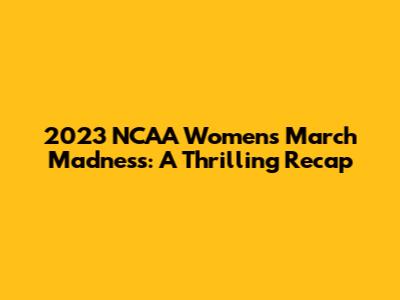 2023 NCAA Women's March Madness: A Thrilling Recap