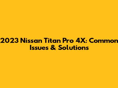 2023 Nissan Titan Pro 4X: Common Issues & Solutions