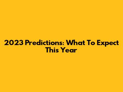 2023 Predictions: What To Expect This Year