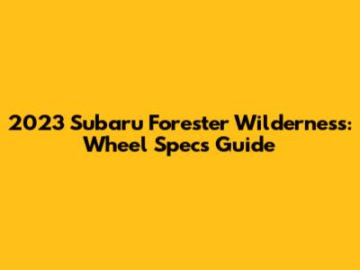 2023 Subaru Forester Wilderness: Wheel Specs Guide