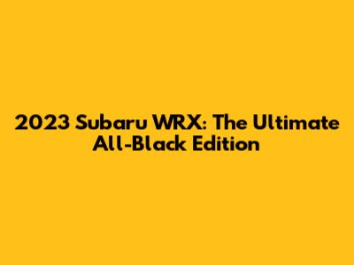 2023 Subaru WRX: The Ultimate All-Black Edition