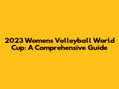 2023 Women's Volleyball World Cup: A Comprehensive Guide