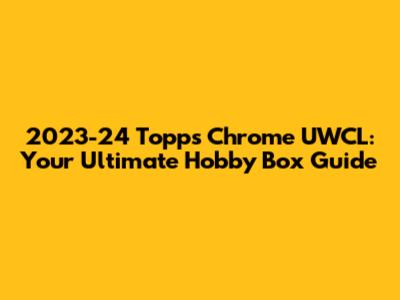2023-24 Topps Chrome UWCL: Your Ultimate Hobby Box Guide