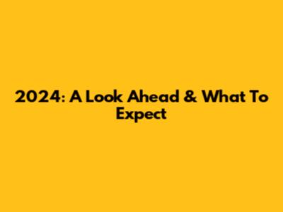 2024: A Look Ahead & What To Expect