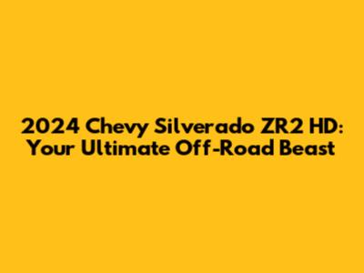 2024 Chevy Silverado ZR2 HD: Your Ultimate Off-Road Beast