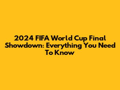2024 FIFA World Cup Final Showdown: Everything You Need To Know