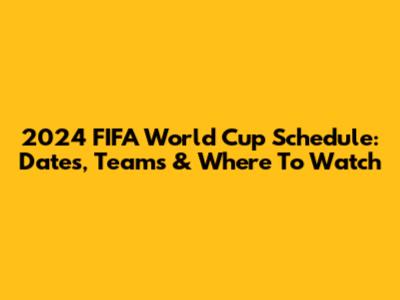 2024 FIFA World Cup Schedule: Dates, Teams & Where To Watch